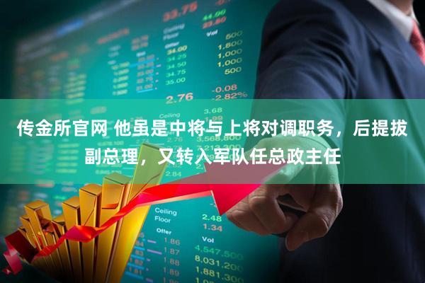 传金所官网 他虽是中将与上将对调职务,后提拔副总理,又转入军队任总政主任