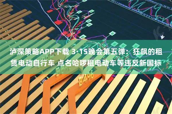 泸深策略APP下载 3·15晚会第五弹：狂飙的租赁电动自行车 点名哈啰租电动车等违反新国标