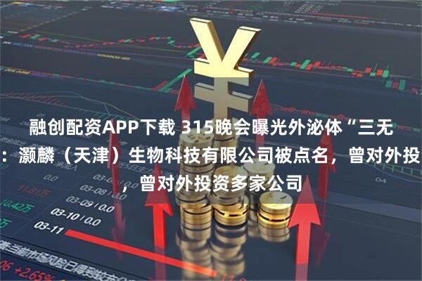 融创配资APP下载 315晚会曝光外泌体“三无”产品问题:灏麟(天津)生物科技有限公司被点名,曾对外投资多家公司