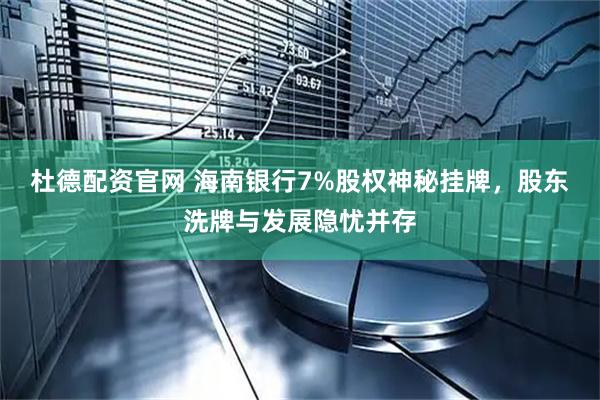 杜德配资官网 海南银行7%股权神秘挂牌，股东洗牌与发展隐忧并存