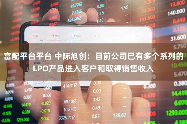 富配平台平台 中际旭创：目前公司已有多个系列的LPO产品进入客户和取得销售收入