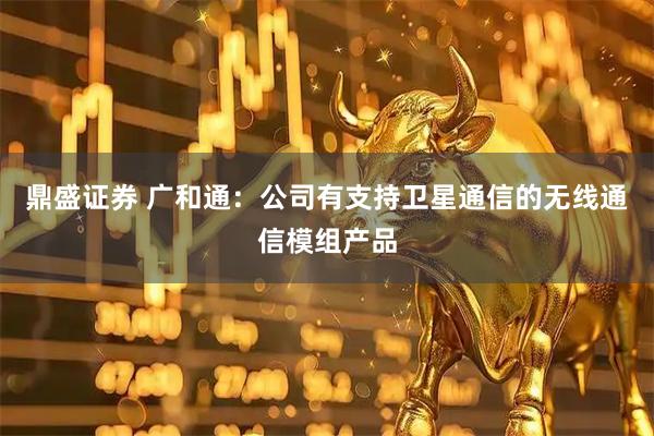 鼎盛证券 广和通：公司有支持卫星通信的无线通信模组产品