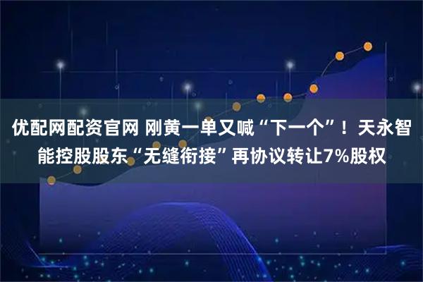 优配网配资官网 刚黄一单又喊“下一个”!天永智能控股股东“无缝衔接”再协议转让7%股权