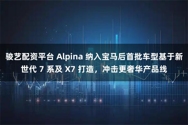 骏艺配资平台 Alpina 纳入宝马后首批车型基于新世代 7 系及 X7 打造，冲击更奢华产品线