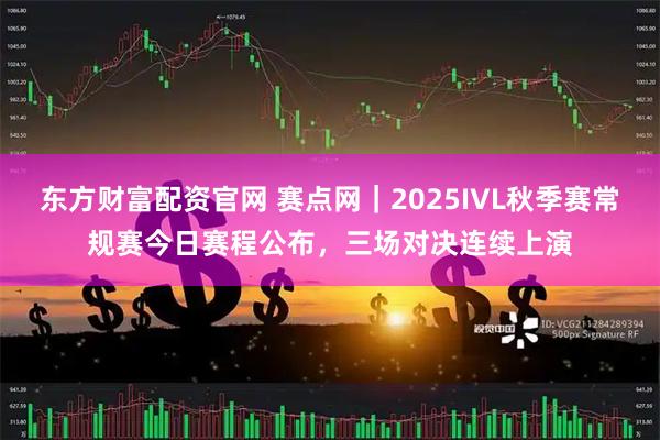 东方财富配资官网 赛点网｜2025IVL秋季赛常规赛今日赛程公布，三场对决连续上演