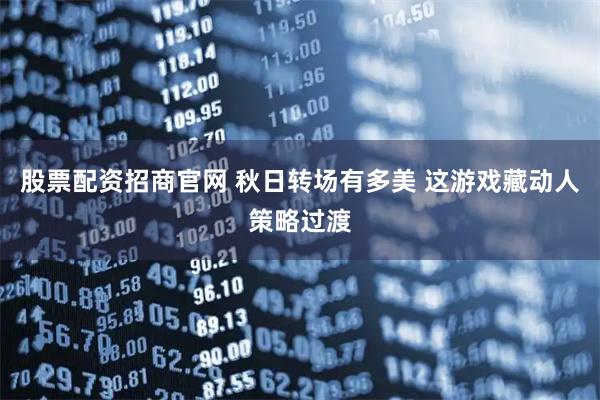 股票配资招商官网 秋日转场有多美 这游戏藏动人策略过渡