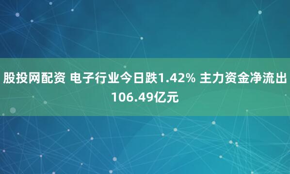 股投网配资 电子行业今日跌1.42% 主力资金净流出106.49亿元