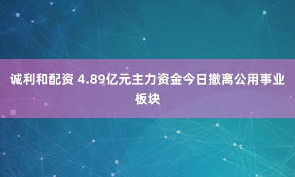 诚利和配资 4.89亿元主力资金今日撤离公用事业板块