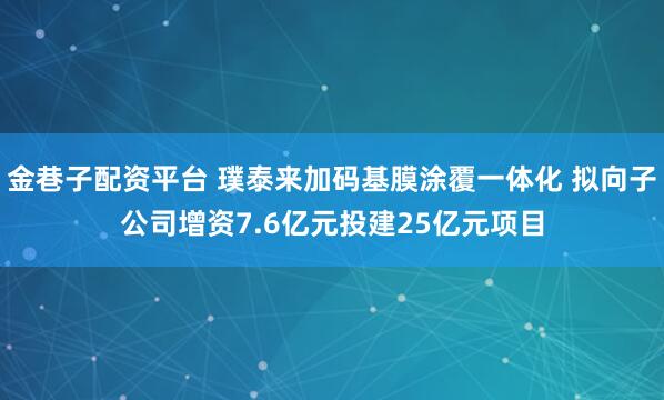 金巷子配资平台 璞泰来加码基膜涂覆一体化 拟向子公司增资7.6亿元投建25亿元项目
