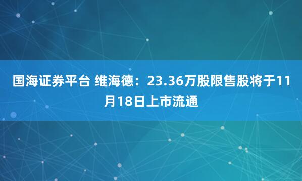 国海证券平台 维海德:23.36万股限售股将于11月18日上市流通
