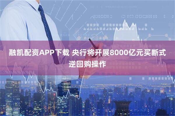 融凯配资APP下载 央行将开展8000亿元买断式逆回购操作