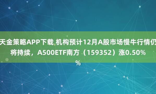 天金策略APP下载 机构预计12月A股市场慢牛行情仍将持续，A500ETF南方（159352）涨0.50%