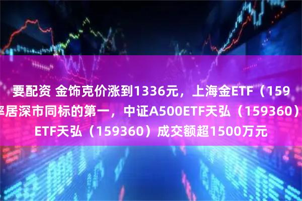 要配资 金饰克价涨到1336元，上海金ETF（159830）近10日净流率居深市同标的第一，中证A500ETF天弘（159360）成交额超1500万元