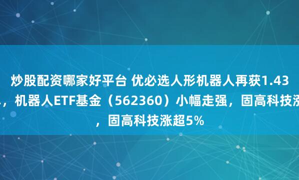 炒股配资哪家好平台 优必选人形机器人再获1.43亿订单，机器人ETF基金（562360）小幅走强，固高科技涨超5%