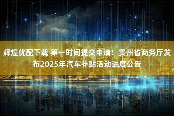 辉煌优配下载 第一时间提交申请!贵州省商务厅发布2025年汽车补贴活动进度公告