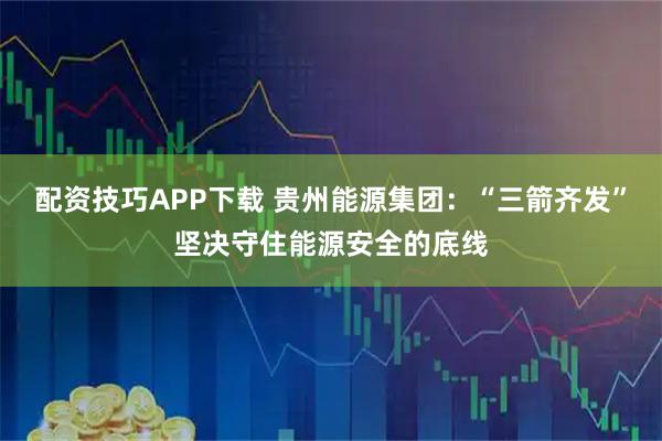 配资技巧APP下载 贵州能源集团:“三箭齐发”坚决守住能源安全的底线
