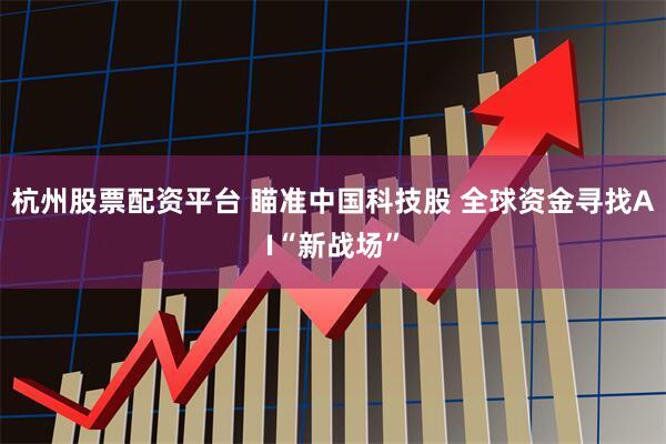 杭州股票配资平台 瞄准中国科技股 全球资金寻找AI“新战场”