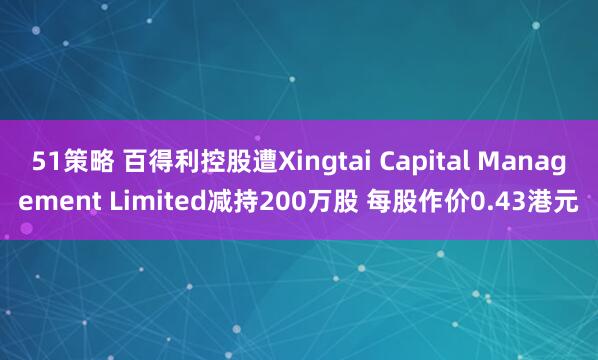 51策略 百得利控股遭Xingtai Capital Management Limited减持200万股 每股作价0.43港元