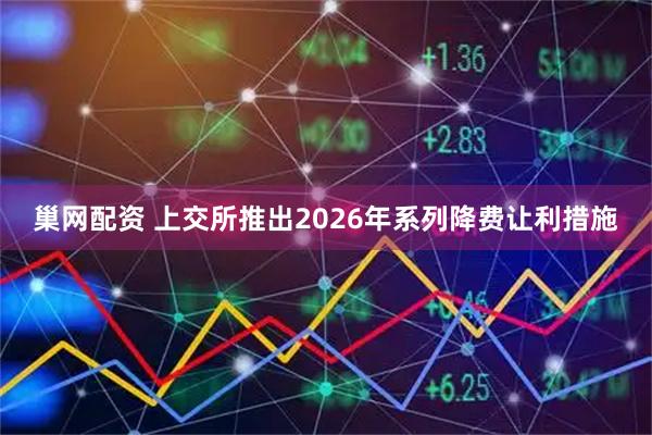 巢网配资 上交所推出2026年系列降费让利措施