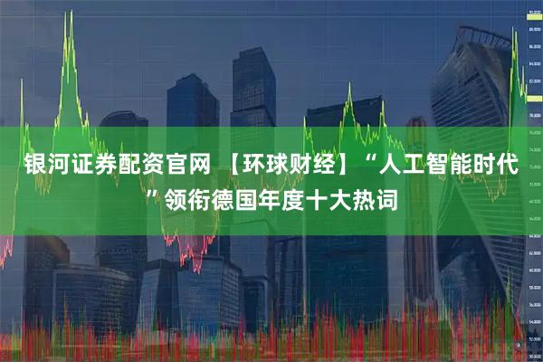 银河证券配资官网 【环球财经】“人工智能时代”领衔德国年度十大热词
