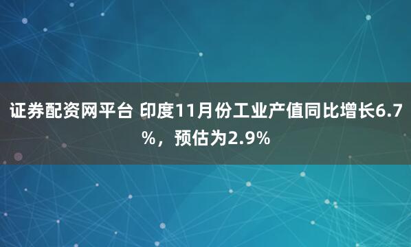 证券配资网平台 印度11月份工业产值同比增长6.7%，预估为2.9%