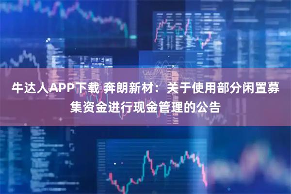 牛达人APP下载 奔朗新材：关于使用部分闲置募集资金进行现金管理的公告