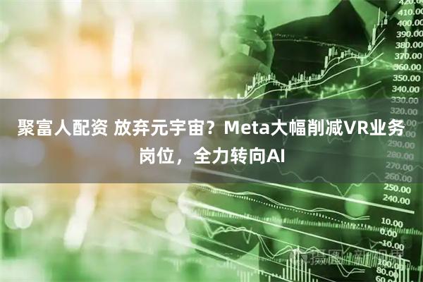 聚富人配资 放弃元宇宙？Meta大幅削减VR业务岗位，全力转向AI