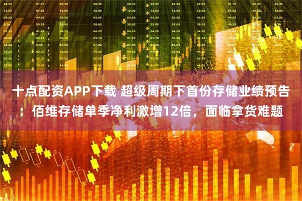 十点配资APP下载 超级周期下首份存储业绩预告：佰维存储单季净利激增12倍，面临拿货难题