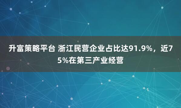 升富策略平台 浙江民营企业占比达91.9%，近75%在第三产业经营