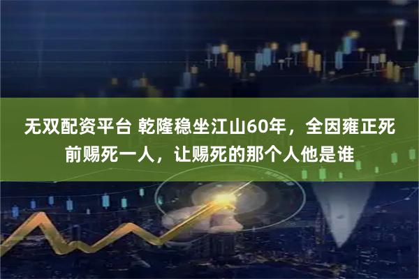 无双配资平台 乾隆稳坐江山60年，全因雍正死前赐死一人，让赐死的那个人他是谁