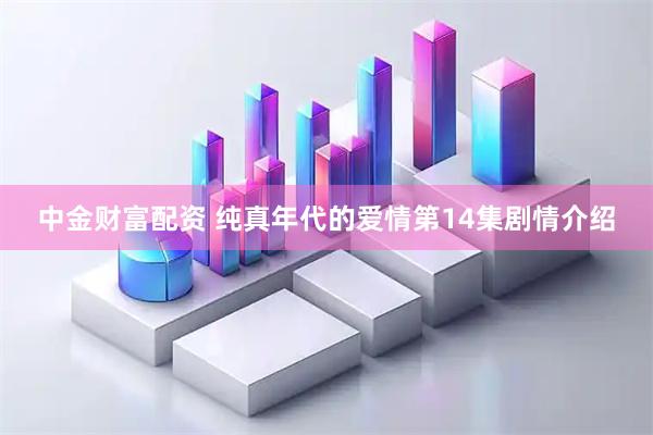 中金财富配资 纯真年代的爱情第14集剧情介绍