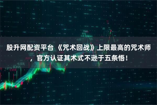 股升网配资平台 《咒术回战》上限最高的咒术师，官方认证其术式不逊于五条悟！