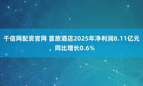 千信网配资官网 首旅酒店2025年净利润8.11亿元，同比增长0.6%