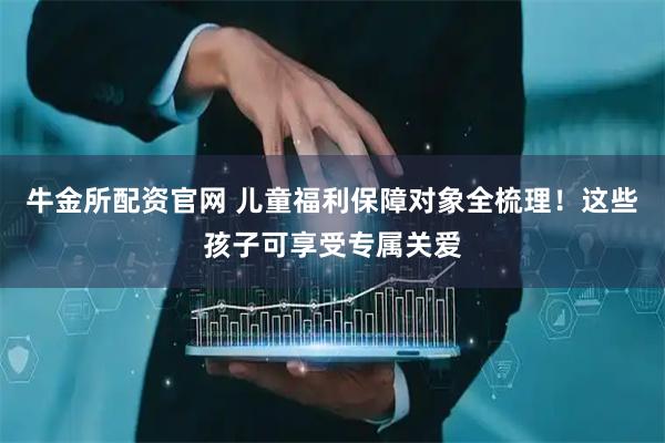 牛金所配资官网 儿童福利保障对象全梳理！这些孩子可享受专属关爱