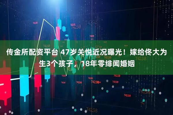 传金所配资平台 47岁关悦近况曝光！嫁给佟大为生3个孩子，18年零绯闻婚姻