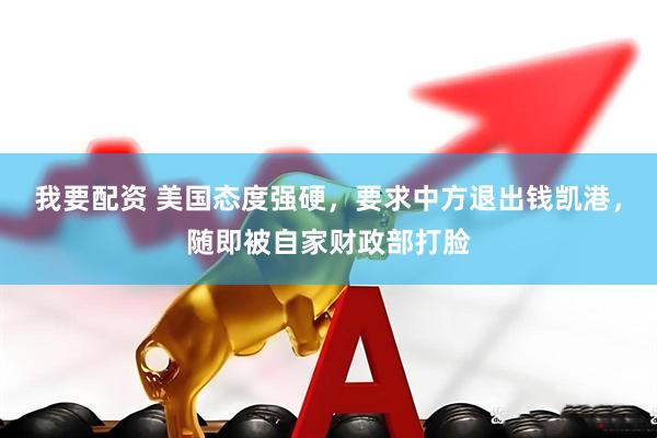 我要配资 美国态度强硬，要求中方退出钱凯港，随即被自家财政部打脸