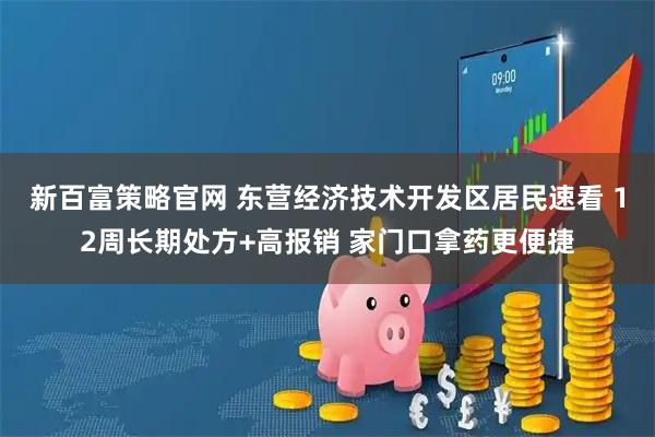 新百富策略官网 东营经济技术开发区居民速看 12周长期处方+高报销 家门口拿药更便捷