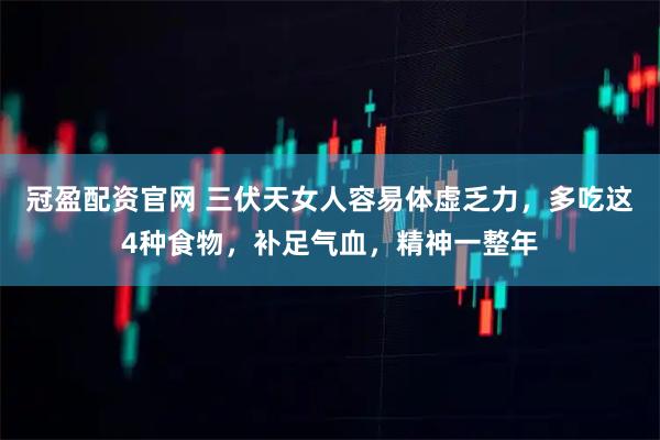 冠盈配资官网 三伏天女人容易体虚乏力，多吃这4种食物，补足气血，精神一整年